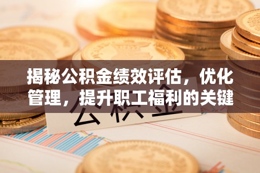 衢江揭秘公积金绩效评估，优化管理，提升职工福利的关键一步