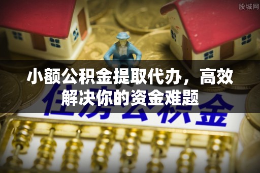 衢江小额公积金提取代办，高效解决你的资金难题