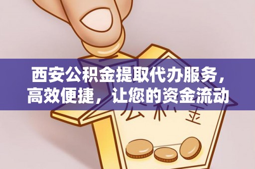 衢江西安公积金提取代办服务，高效便捷，让您的资金流动更灵活