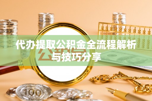 衢江代办提取公积金全流程解析与技巧分享