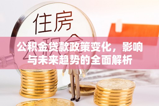 衢江公积金贷款政策变化，影响与未来趋势的全面解析