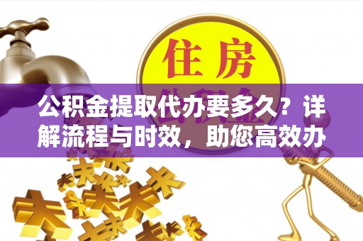 衢江公积金提取代办要多久？详解流程与时效，助您高效办理