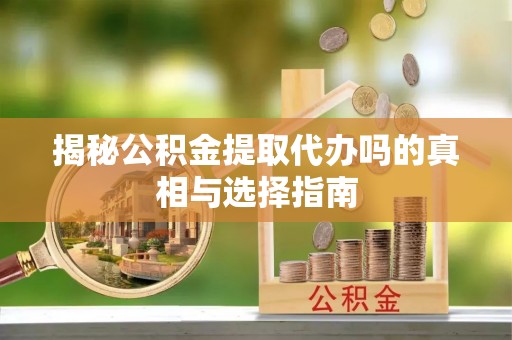 衢江揭秘公积金提取代办吗的真相与选择指南