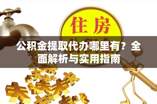 衢江公积金提取代办哪里有？全面解析与实用指南