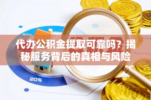 衢江代办公积金提取可靠吗？揭秘服务背后的真相与风险