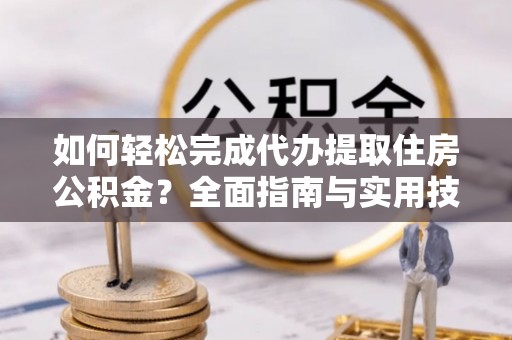 衢江如何轻松完成代办提取住房公积金？全面指南与实用技巧