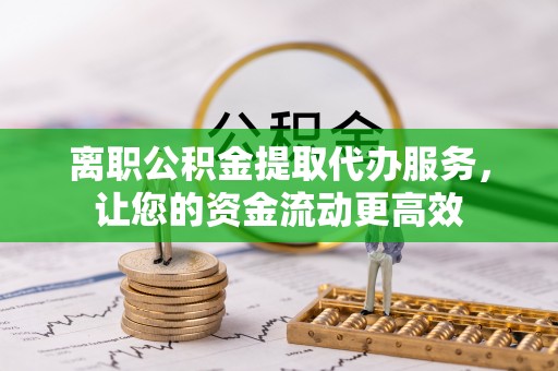 衢江离职公积金提取代办服务，让您的资金流动更高效