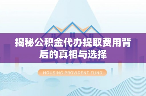 衢江揭秘公积金代办提取费用背后的真相与选择