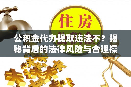 衢江公积金代办提取违法不？揭秘背后的法律风险与合理操作