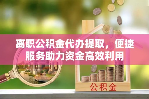 衢江离职公积金代办提取，便捷服务助力资金高效利用