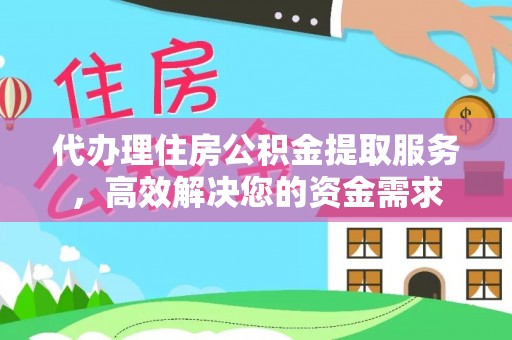 衢江代办理住房公积金提取服务，高效解决您的资金需求