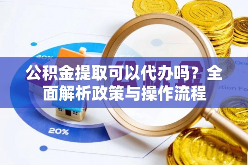 衢江公积金提取可以代办吗？全面解析政策与操作流程