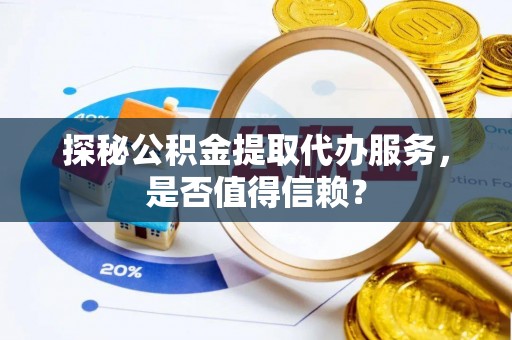 衢江探秘公积金提取代办服务，是否值得信赖？