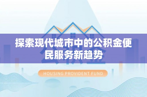 衢江探索现代城市中的公积金便民服务新趋势