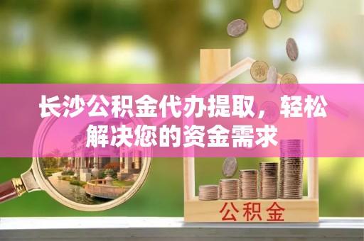 衢江长沙公积金代办提取，轻松解决您的资金需求