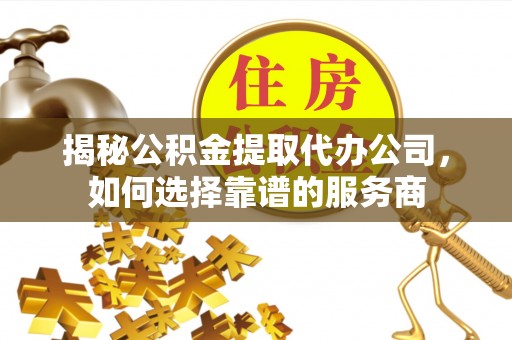 衢江揭秘公积金提取代办公司，如何选择靠谱的服务商