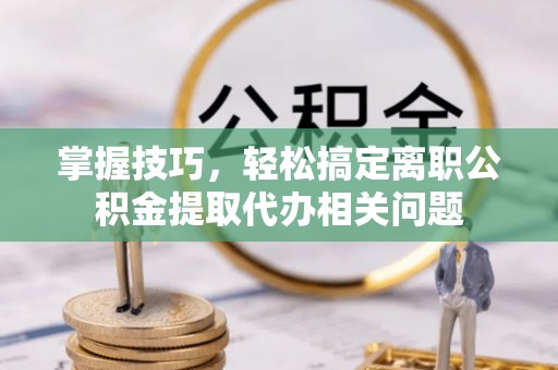 衢江掌握技巧，轻松搞定离职公积金提取代办相关问题