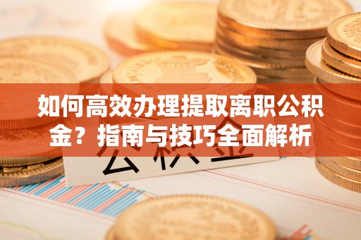衢江如何高效办理提取离职公积金？指南与技巧全面解析