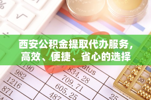 衢江西安公积金提取代办服务，高效、便捷、省心的选择