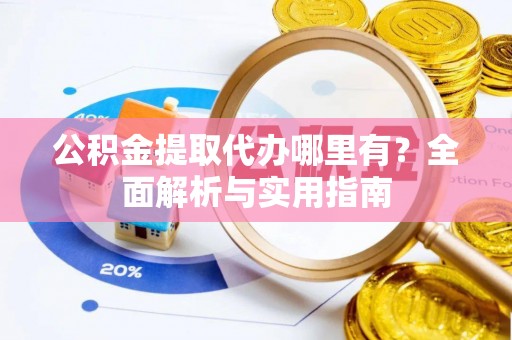 衢江公积金提取代办哪里有？全面解析与实用指南
