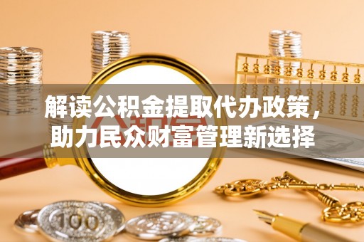 衢江解读公积金提取代办政策，助力民众财富管理新选择