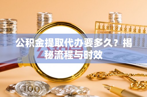 衢江公积金提取代办要多久？揭秘流程与时效
