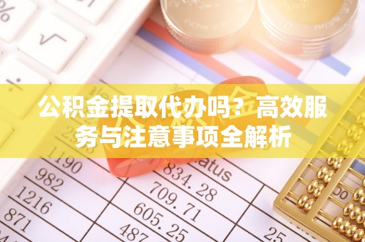 衢江公积金提取代办吗？高效服务与注意事项全解析