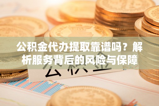 衢江公积金代办提取靠谱吗？解析服务背后的风险与保障
