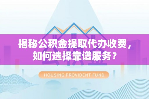 衢江揭秘公积金提取代办收费，如何选择靠谱服务？