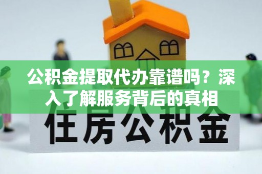 衢江公积金提取代办靠谱吗？深入了解服务背后的真相