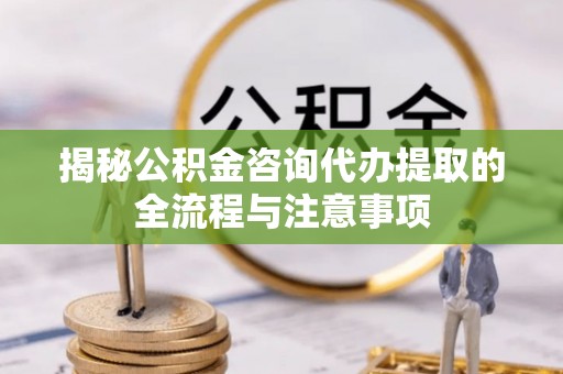 衢江揭秘公积金咨询代办提取的全流程与注意事项
