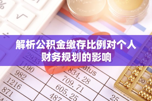 衢江解析公积金缴存比例对个人财务规划的影响