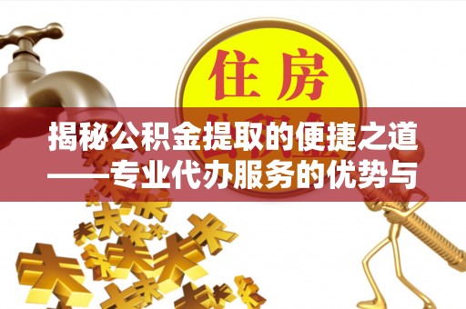 衢江揭秘公积金提取的便捷之道——专业代办服务的优势与选择