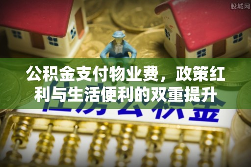 衢江公积金支付物业费，政策红利与生活便利的双重提升