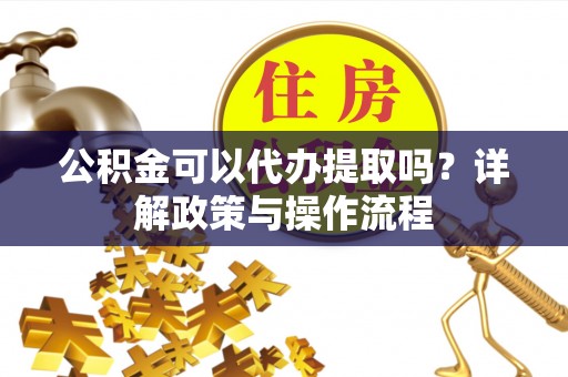 衢江公积金可以代办提取吗？详解政策与操作流程
