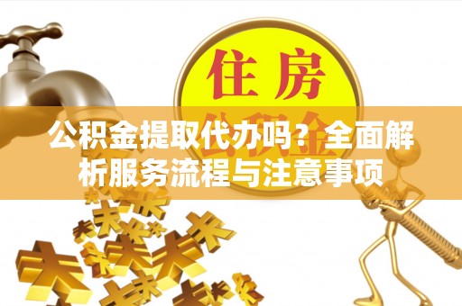 衢江公积金提取代办吗？全面解析服务流程与注意事项