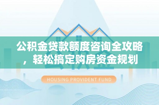 衢江公积金贷款额度咨询全攻略，轻松搞定购房资金规划