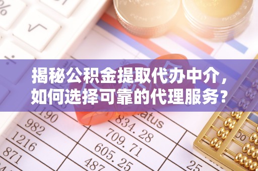 衢江揭秘公积金提取代办中介，如何选择可靠的代理服务？
