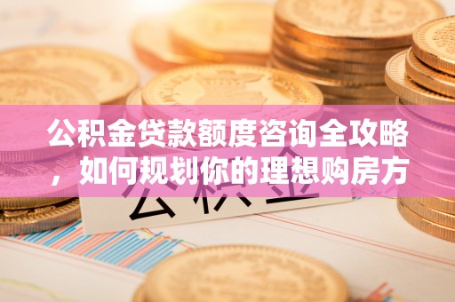 衢江公积金贷款额度咨询全攻略，如何规划你的理想购房方案