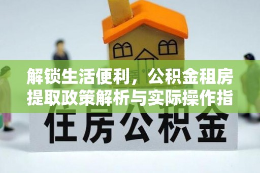 衢江解锁生活便利，公积金租房提取政策解析与实际操作指南