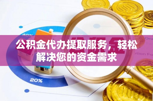 衢江公积金代办提取服务，轻松解决您的资金需求