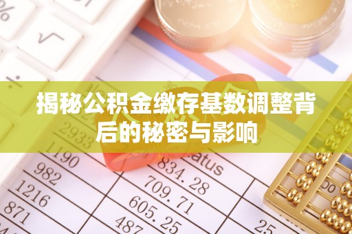 衢江揭秘公积金缴存基数调整背后的秘密与影响