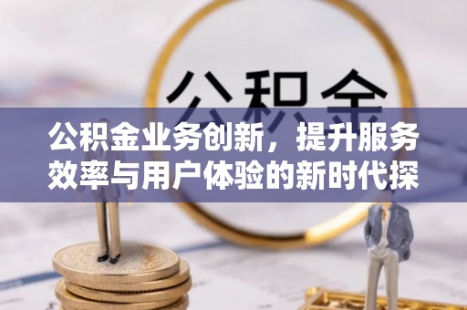 衢江公积金业务创新，提升服务效率与用户体验的新时代探索