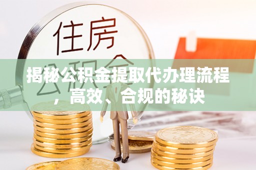衢江揭秘公积金提取代办理流程，高效、合规的秘诀