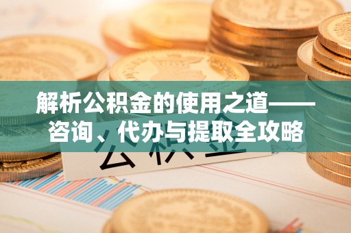 衢江解析公积金的使用之道——咨询、代办与提取全攻略