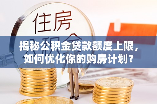 衢江揭秘公积金贷款额度上限，如何优化你的购房计划？