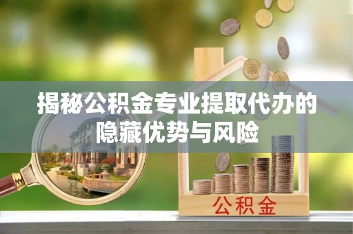 衢江揭秘公积金专业提取代办的隐藏优势与风险