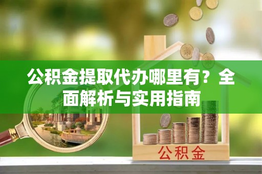 衢江公积金提取代办哪里有？全面解析与实用指南