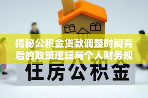 衢江揭秘公积金贷款调整时间背后的政策逻辑与个人财务规划
