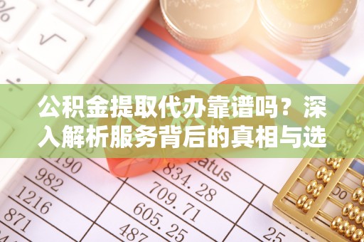 衢江公积金提取代办靠谱吗？深入解析服务背后的真相与选择指南